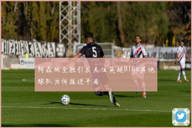 阿森纳全胜引发关注英超BIG6其他球队为何接连平局