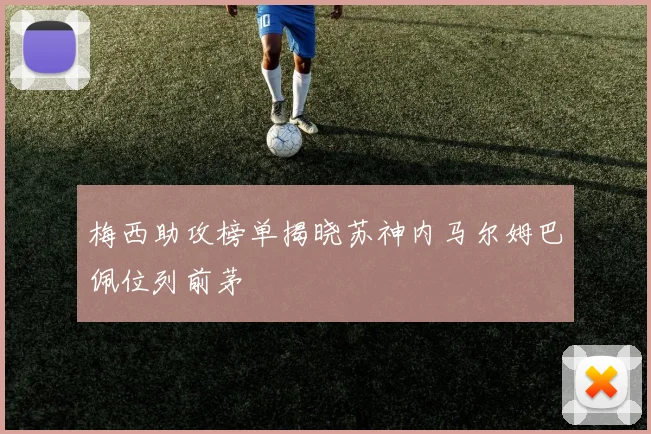 梅西助攻榜单揭晓苏神内马尔姆巴佩位列前茅