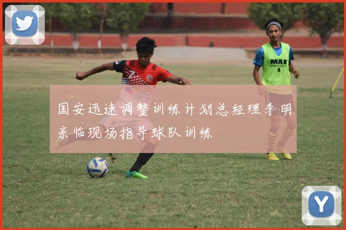 国安迅速调整训练计划总经理李明亲临现场指导球队训练