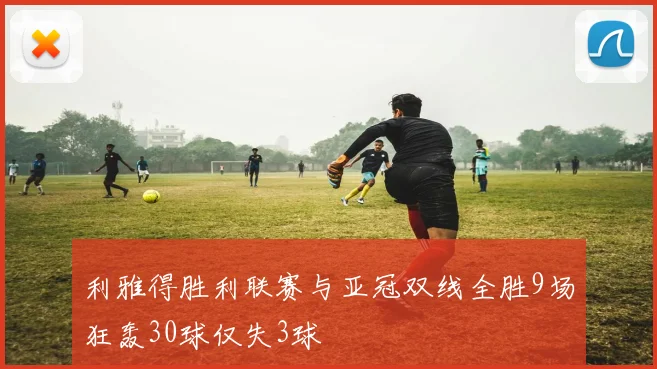 利雅得胜利联赛与亚冠双线全胜9场狂轰30球仅失3球