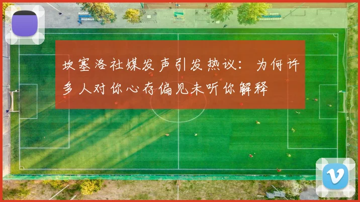 坎塞洛社媒发声引发热议：为何许多人对你心存偏见未听你解释
