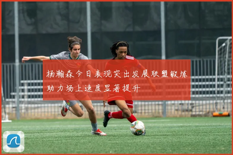 杨瀚森今日表现突出发展联盟锻炼助力场上速度显著提升