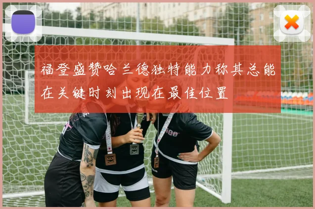 福登盛赞哈兰德独特能力称其总能在关键时刻出现在最佳位置