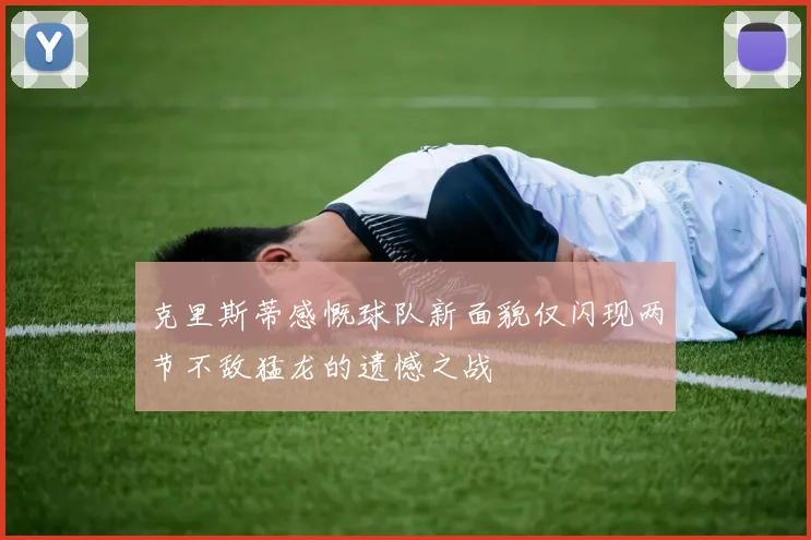 克里斯蒂感慨球队新面貌仅闪现两节不敌猛龙的遗憾之战