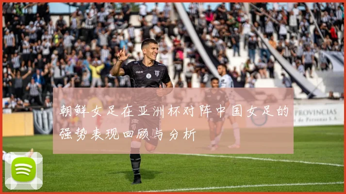 朝鲜女足在亚洲杯对阵中国女足的强势表现回顾与分析