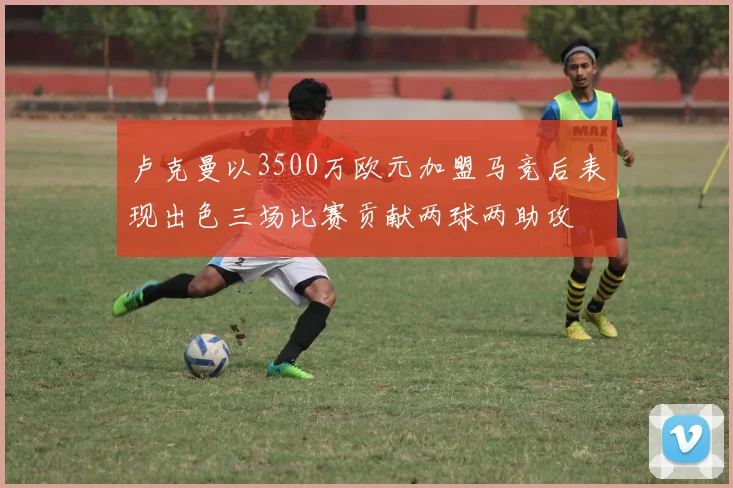 卢克曼以3500万欧元加盟马竞后表现出色三场比赛贡献两球两助攻
