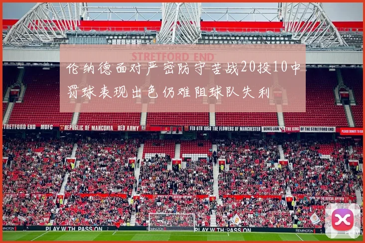 伦纳德面对严密防守苦战20投10中罚球表现出色仍难阻球队失利