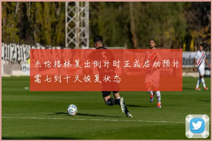 杰伦格林复出倒计时正式启动预计需七到十天恢复状态