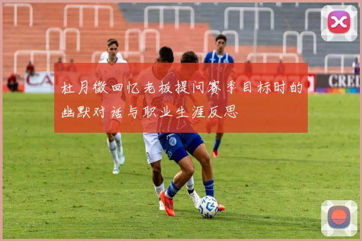杜月徵回忆老板提问赛季目标时的幽默对话与职业生涯反思