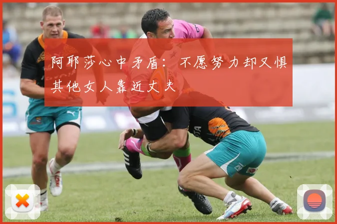 阿耶莎心中矛盾：不愿努力却又惧其他女人靠近丈夫