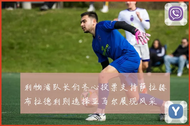 利物浦队长们齐心投票支持萨拉赫布拉德利则选择亚马尔展现风采
