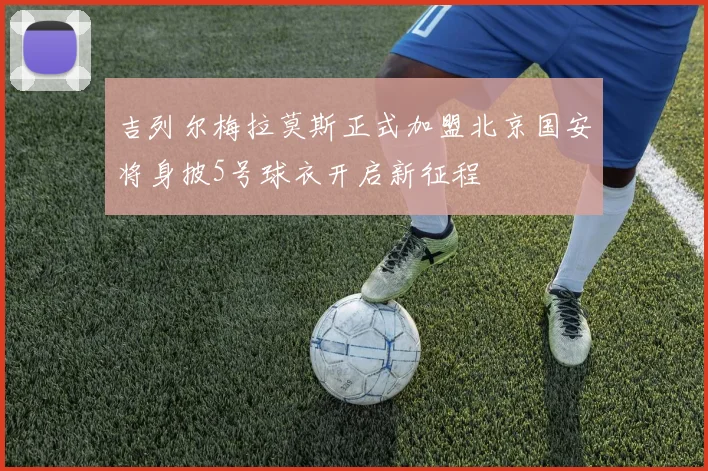 吉列尔梅拉莫斯正式加盟北京国安将身披5号球衣开启新征程