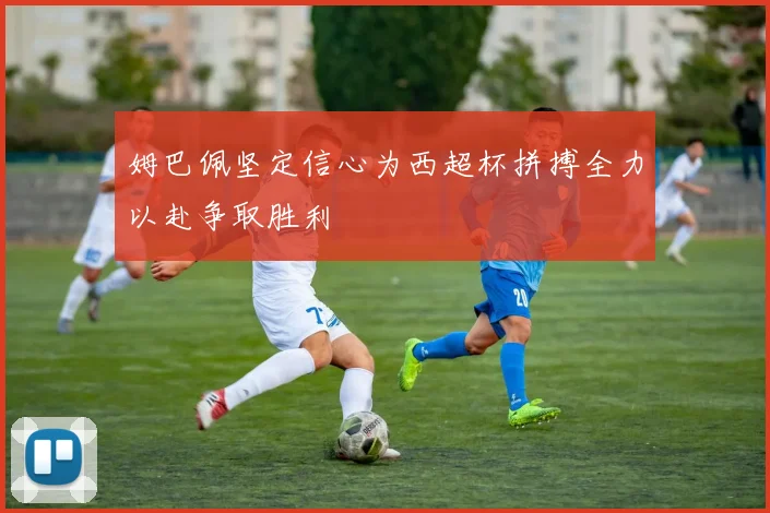 姆巴佩坚定信心为西超杯拼搏全力以赴争取胜利