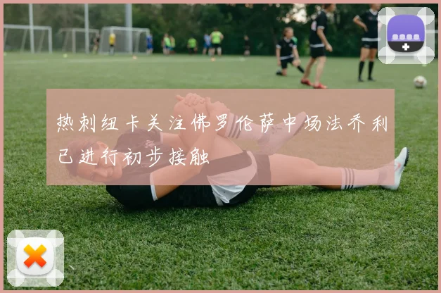 热刺纽卡关注佛罗伦萨中场法乔利已进行初步接触