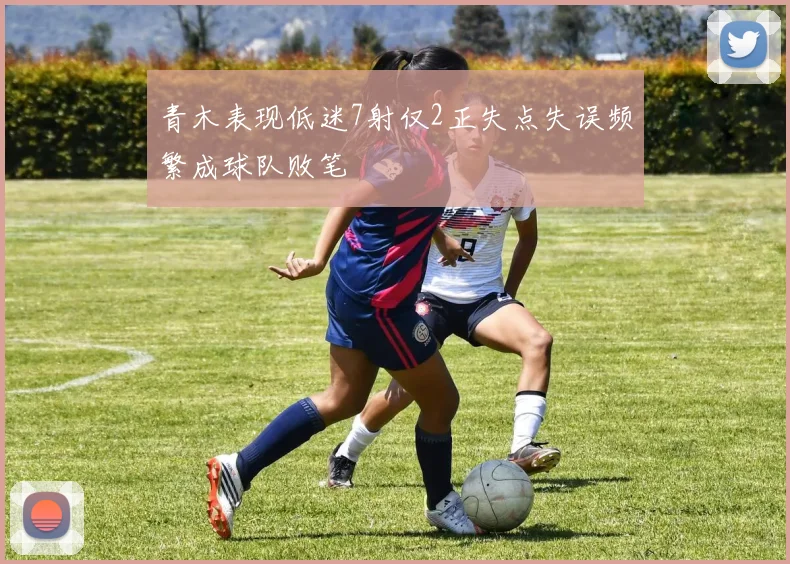 青木表现低迷7射仅2正失点失误频繁成球队败笔