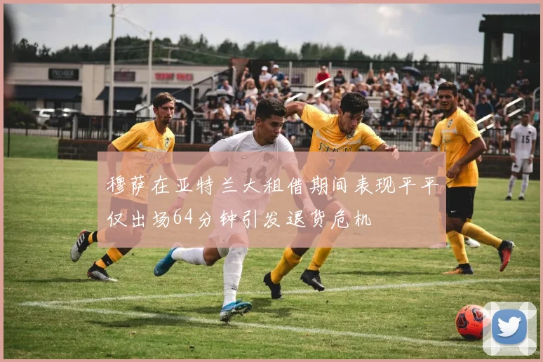 穆萨在亚特兰大租借期间表现平平仅出场64分钟引发退货危机