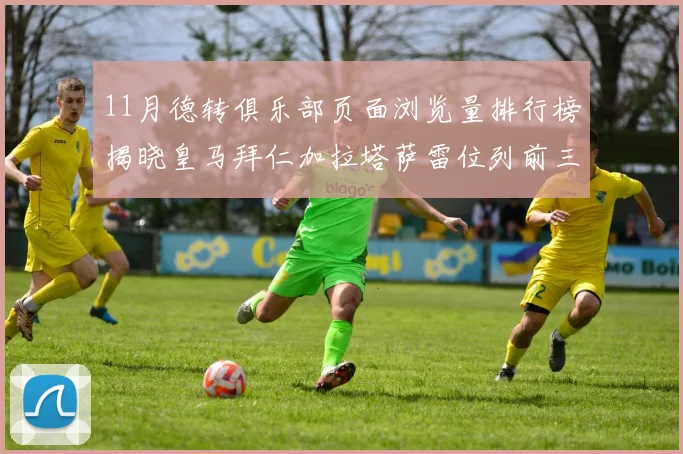 11月德转俱乐部页面浏览量排行榜揭晓皇马拜仁加拉塔萨雷位列前三