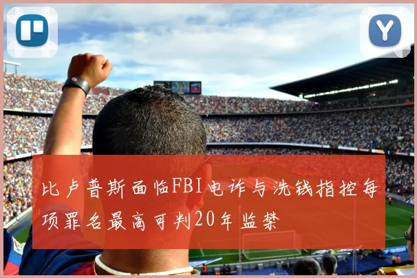 比卢普斯面临FBI电诈与洗钱指控每项罪名最高可判20年监禁