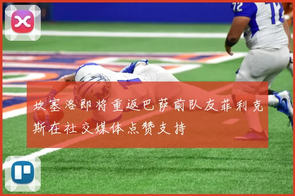 坎塞洛即将重返巴萨前队友菲利克斯在社交媒体点赞支持