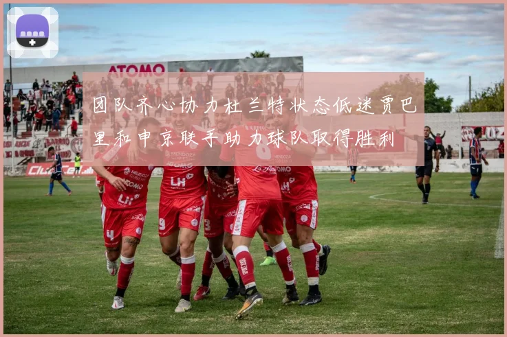 团队齐心协力杜兰特状态低迷贾巴里和申京联手助力球队取得胜利