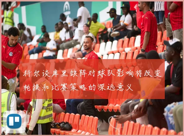 科尔谈库里缺阵对球队影响将改变轮换和比赛策略的深远意义
