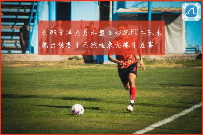 刘邵子洋九月加盟洛杉矶FC二队未能出场赛季已然结束无缘季后赛