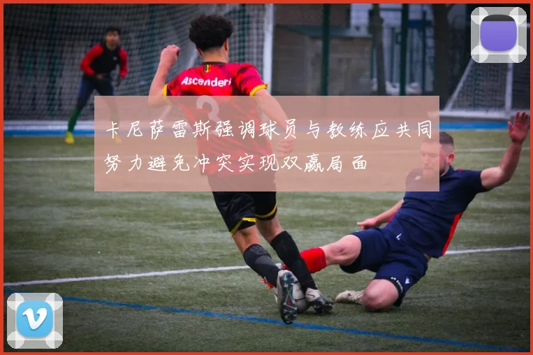 卡尼萨雷斯强调球员与教练应共同努力避免冲突实现双赢局面