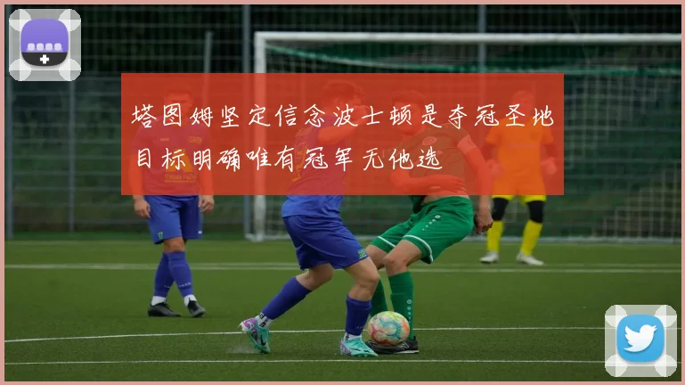 塔图姆坚定信念波士顿是夺冠圣地目标明确唯有冠军无他选