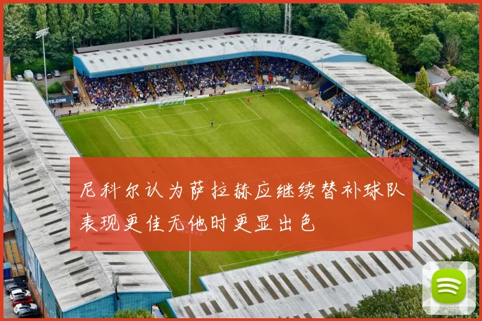 尼科尔认为萨拉赫应继续替补球队表现更佳无他时更显出色