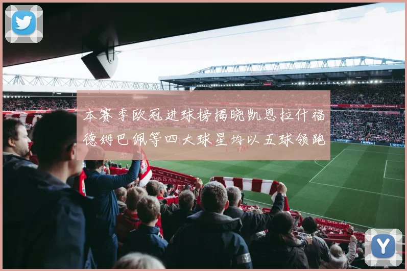本赛季欧冠进球榜揭晓凯恩拉什福德姆巴佩等四大球星均以五球领跑