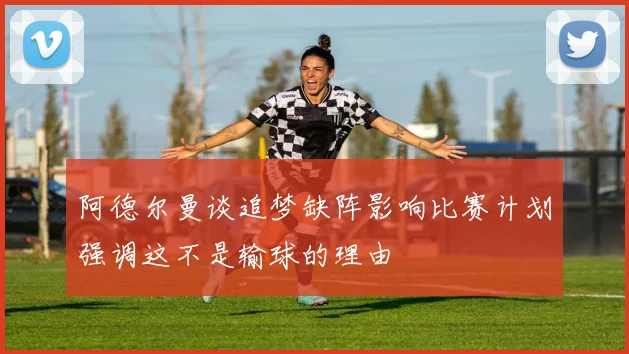 阿德尔曼谈追梦缺阵影响比赛计划强调这不是输球的理由