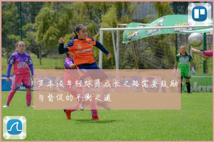 罗本谈年轻球员成长之路需要鼓励与督促的平衡之道