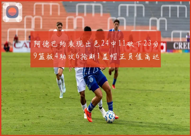 阿德巴约表现出色24中11砍下23分9篮板4助攻6抢断1盖帽正负值高达22