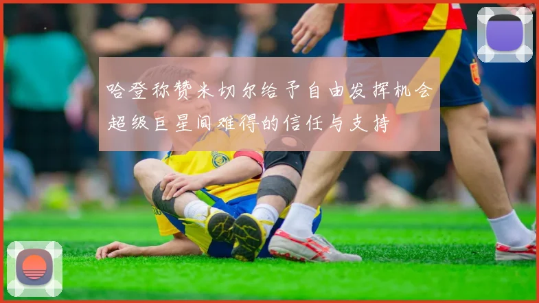 哈登称赞米切尔给予自由发挥机会超级巨星间难得的信任与支持