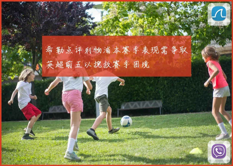 希勒点评利物浦本赛季表现需争取英超前五以挽救赛季困境