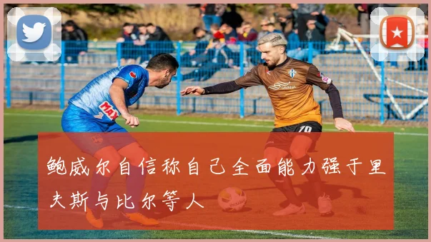 鲍威尔自信称自己全面能力强于里夫斯与比尔等人