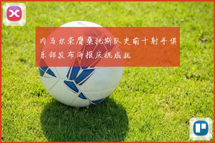 内马尔荣膺桑托斯队史前十射手俱乐部发布海报庆祝成就