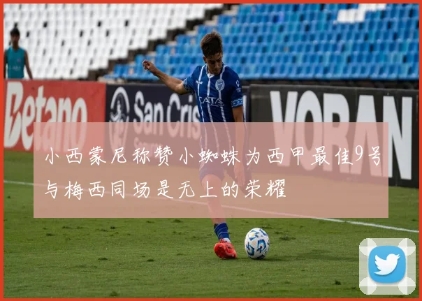 小西蒙尼称赞小蜘蛛为西甲最佳9号与梅西同场是无上的荣耀