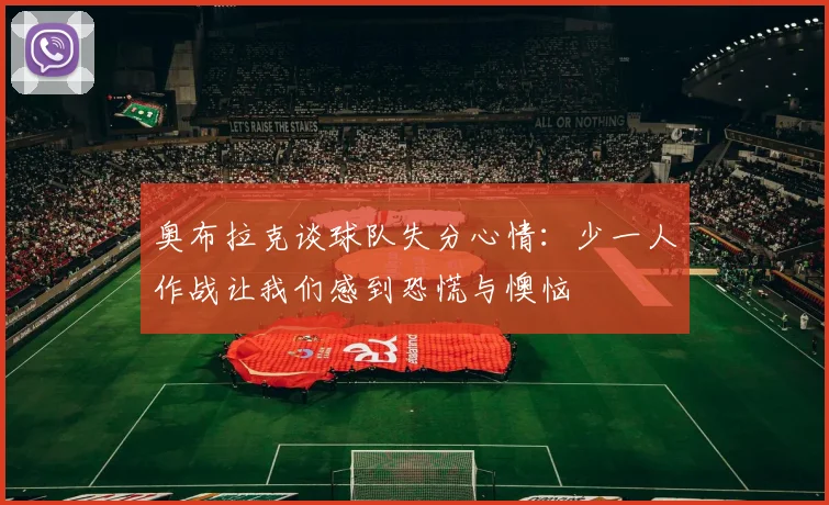 奥布拉克谈球队失分心情：少一人作战让我们感到恐慌与懊恼