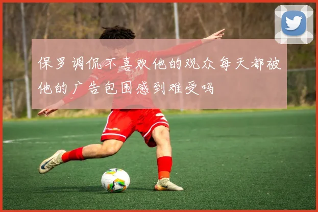 保罗调侃不喜欢他的观众每天都被他的广告包围感到难受吗