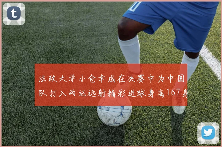 法政大学小仓幸成在决赛中为中国队打入两记远射精彩进球身高167身价25万欧