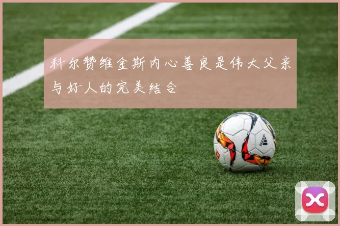 科尔赞维金斯内心善良是伟大父亲与好人的完美结合