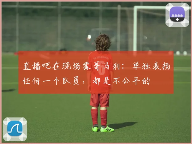 直播吧在现场蒙哥马利：单独表扬任何一个队员，都是不公平的